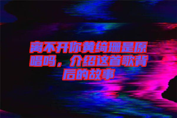 離不開你黃綺珊是原唱嗎，介紹這首歌背后的故事