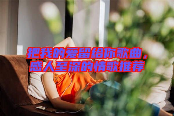 把我的愛(ài)留給你歌曲，感人至深的情歌推薦