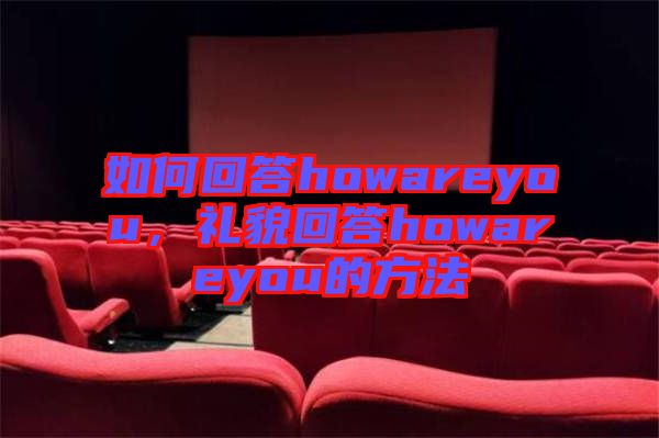 如何回答howareyou，禮貌回答howareyou的方法