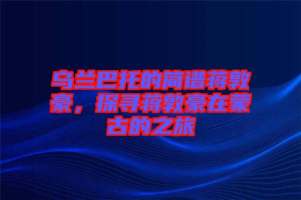 烏蘭巴托的簡譜蔣敦豪，探尋蔣敦豪在蒙古的之旅