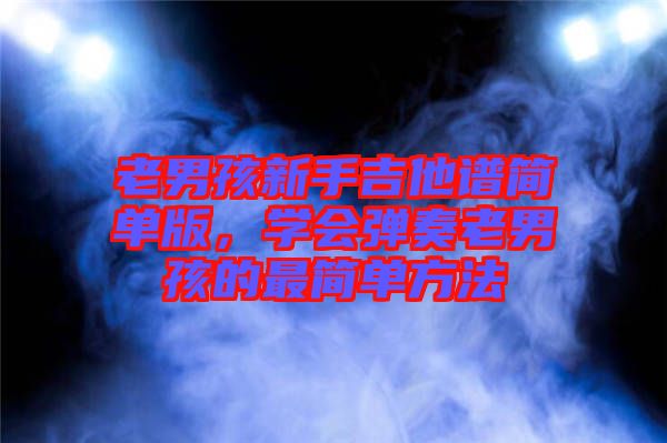 老男孩新手吉他譜簡單版，學會彈奏老男孩的最簡單方法