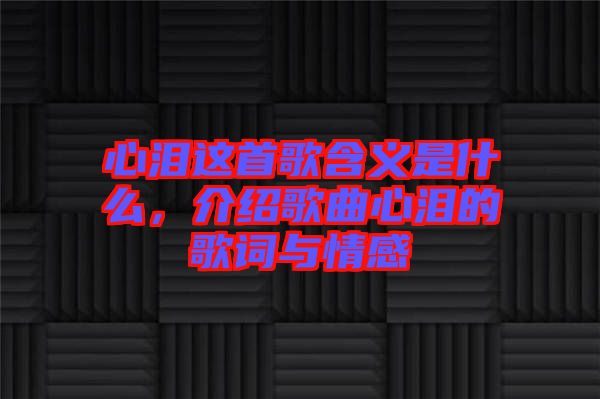 心淚這首歌含義是什么，介紹歌曲心淚的歌詞與情感