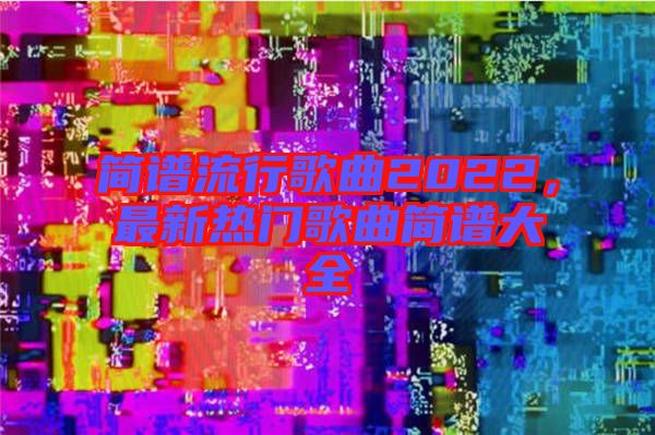 簡譜流行歌曲2022，最新熱門歌曲簡譜大全