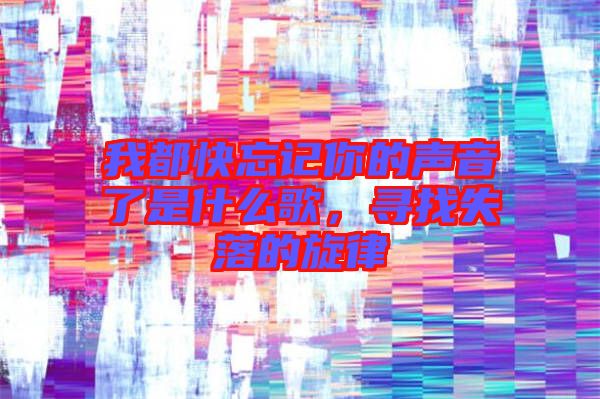 我都快忘記你的聲音了是什么歌，尋找失落的旋律