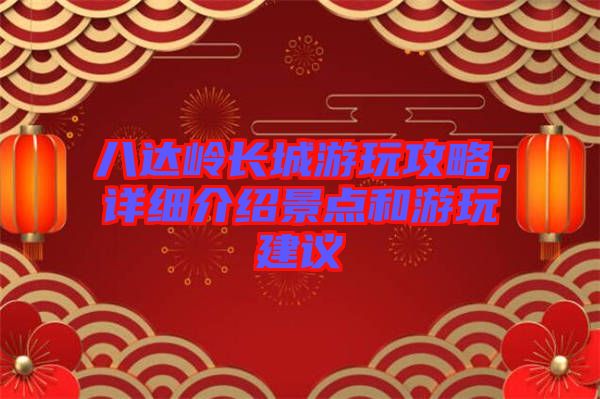 八達(dá)嶺長(zhǎng)城游玩攻略，詳細(xì)介紹景點(diǎn)和游玩建議