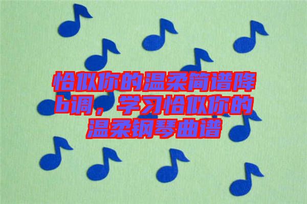 恰似你的溫柔簡(jiǎn)譜降b調(diào)，學(xué)習(xí)恰似你的溫柔鋼琴曲譜