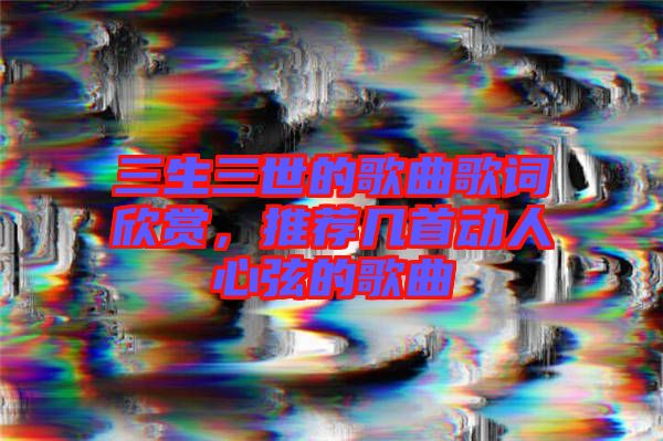 三生三世的歌曲歌詞欣賞，推薦幾首動(dòng)人心弦的歌曲