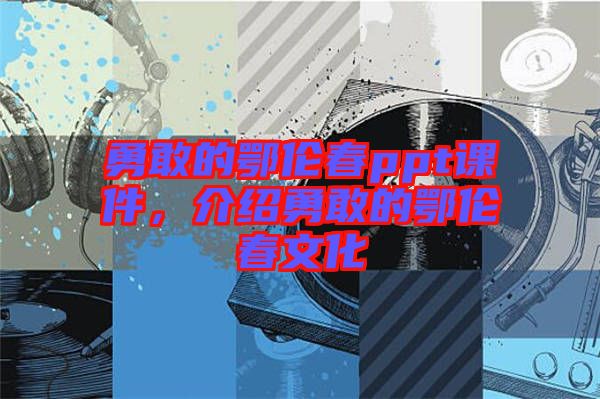 勇敢的鄂倫春ppt課件，介紹勇敢的鄂倫春文化
