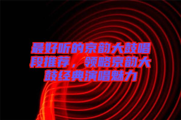 最好聽(tīng)的京韻大鼓唱段推薦，領(lǐng)略京韻大鼓經(jīng)典演唱魅力