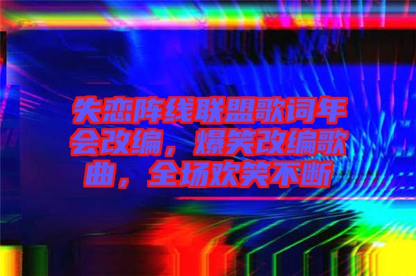 失戀陣線聯(lián)盟歌詞年會(huì)改編，爆笑改編歌曲，全場(chǎng)歡笑不斷