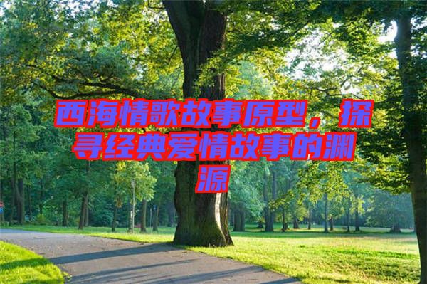 西海情歌故事原型，探尋經典愛情故事的淵源