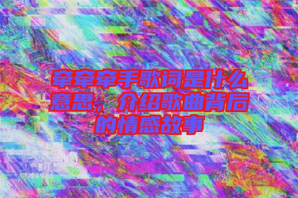 牽牽牽手歌詞是什么意思，介紹歌曲背后的情感故事