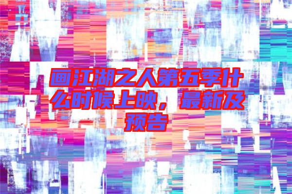 畫(huà)江湖之人第五季什么時(shí)候上映，最新及預(yù)告