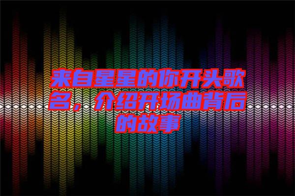 來自星星的你開頭歌名，介紹開場曲背后的故事