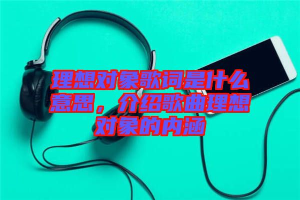 理想對象歌詞是什么意思，介紹歌曲理想對象的內(nèi)涵