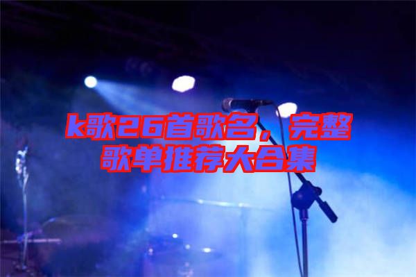 k歌26首歌名，完整歌單推薦大合集