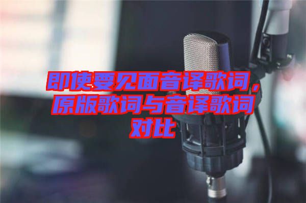 即使要見面音譯歌詞，原版歌詞與音譯歌詞對比