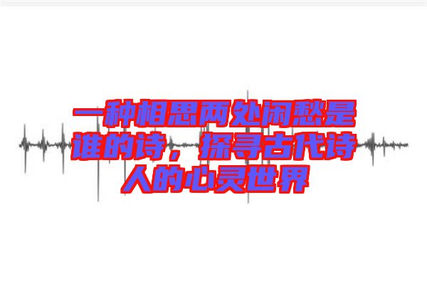 一種相思兩處閑愁是誰的詩，探尋古代詩人的心靈世界