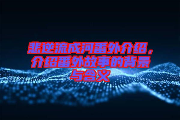悲逆流成河番外介紹，介紹番外故事的背景與含義