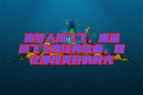 追夢人鳳飛飛，重溫鳳飛飛的經(jīng)典歌曲，回憶那段美好的時光