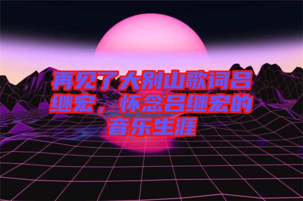 再見了大別山歌詞呂繼宏，懷念呂繼宏的音樂生涯