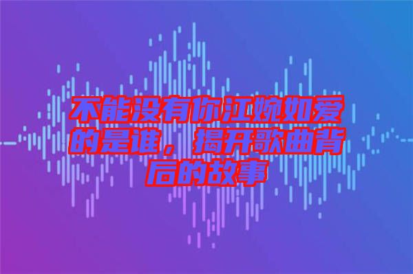 不能沒(méi)有你江婉如愛(ài)的是誰(shuí)，揭開(kāi)歌曲背后的故事