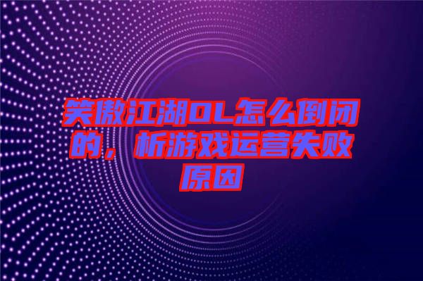 笑傲江湖OL怎么倒閉的，析游戲運(yùn)營(yíng)失敗原因