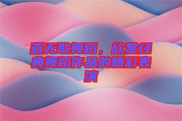 燕無歇舞蹈，欣賞經(jīng)典舞蹈作品的精彩表演