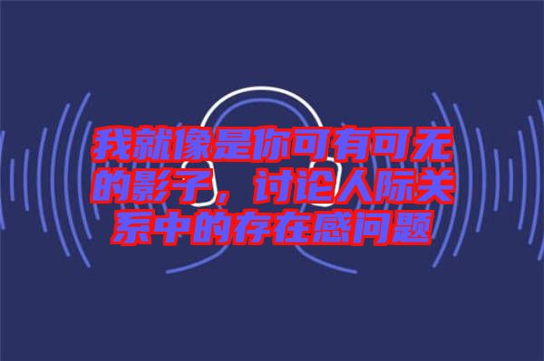 我就像是你可有可無(wú)的影子，討論人際關(guān)系中的存在感問(wèn)題
