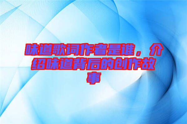 味道歌詞作者是誰，介紹味道背后的創(chuàng)作故事