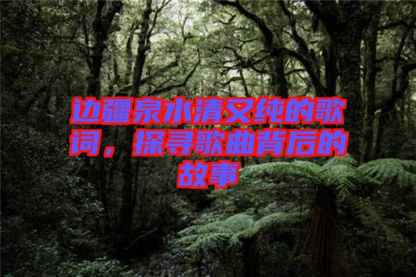 邊疆泉水清又純的歌詞，探尋歌曲背后的故事