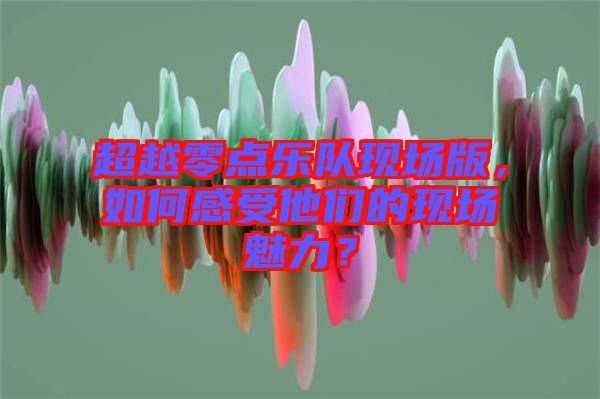 超越零點樂隊現(xiàn)場版，如何感受他們的現(xiàn)場魅力？