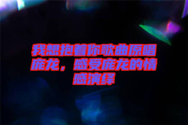 我想抱著你歌曲原唱龐龍，感受龐龍的情感演繹
