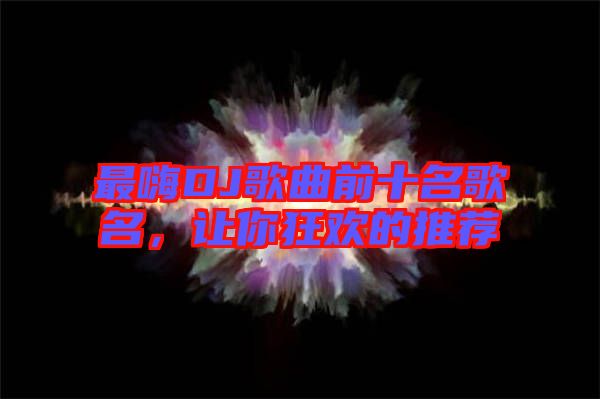 最嗨DJ歌曲前十名歌名，讓你狂歡的推薦