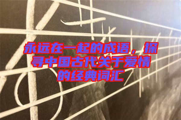 永遠在一起的成語，探尋中國古代關(guān)于愛情的經(jīng)典詞匯