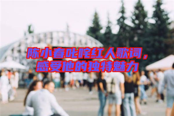 陳小春叱咤紅人歌詞，感受他的獨特魅力