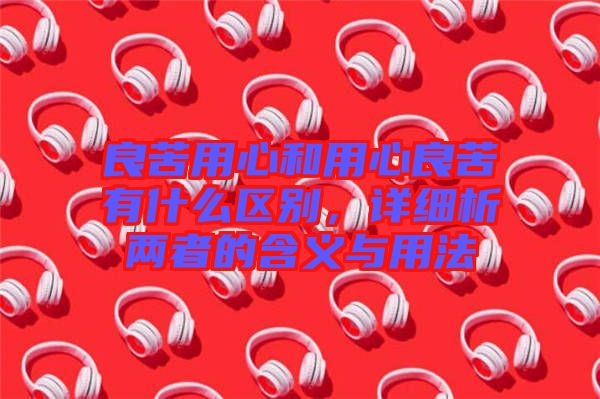 良苦用心和用心良苦有什么區(qū)別，詳細(xì)析兩者的含義與用法