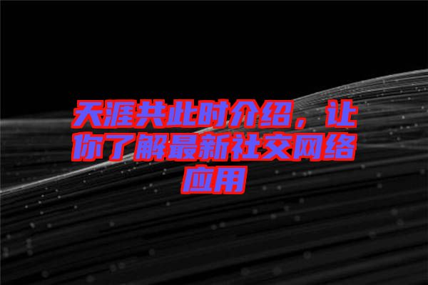 天涯共此時介紹，讓你了解最新社交網(wǎng)絡(luò)應(yīng)用