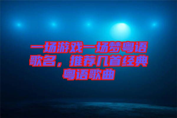 一場游戲一場夢粵語歌名，推薦幾首經(jīng)典粵語歌曲