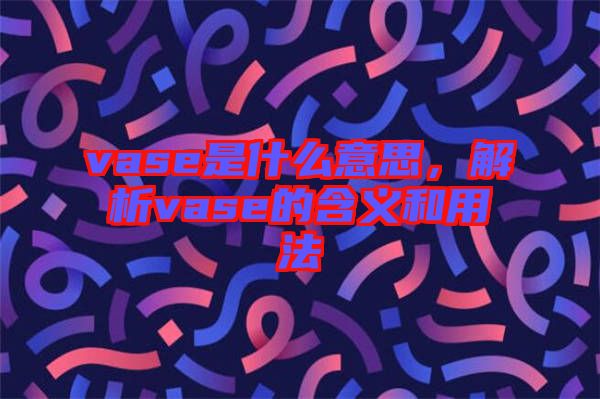vase是什么意思，解析vase的含義和用法