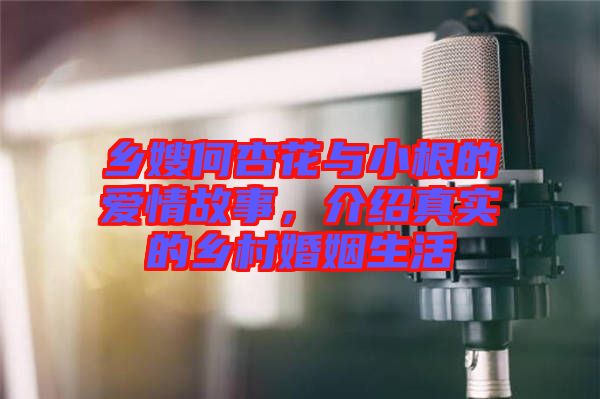 鄉(xiāng)嫂何杏花與小根的愛情故事，介紹真實(shí)的鄉(xiāng)村婚姻生活