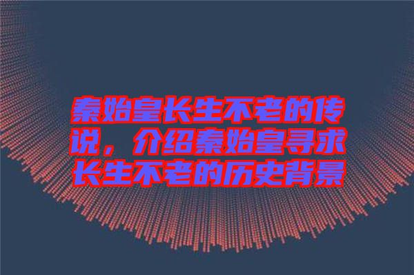 秦始皇長(zhǎng)生不老的傳說，介紹秦始皇尋求長(zhǎng)生不老的歷史背景