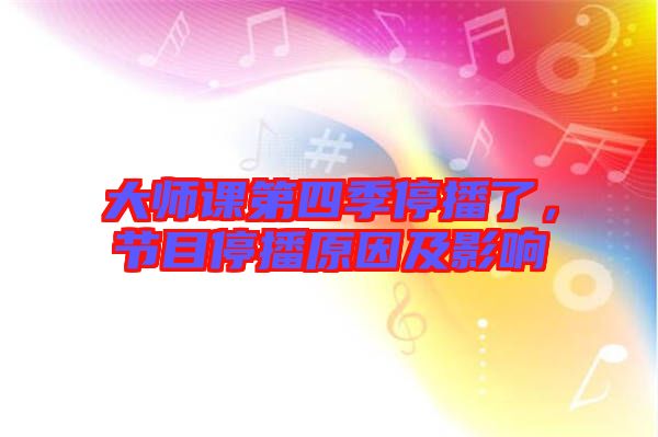 大師課第四季停播了，節(jié)目停播原因及影響