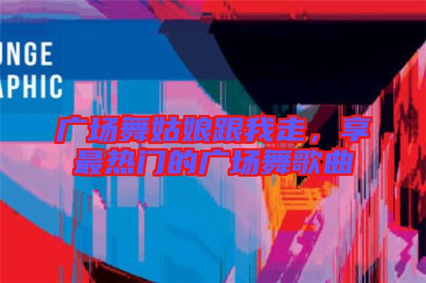廣場舞姑娘跟我走，享最熱門的廣場舞歌曲
