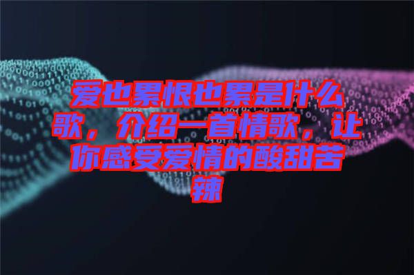 愛也累恨也累是什么歌，介紹一首情歌，讓你感受愛情的酸甜苦辣