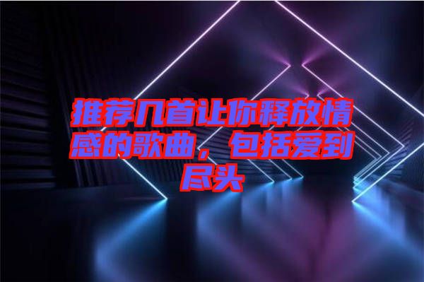推薦幾首讓你釋放情感的歌曲，包括愛到盡頭