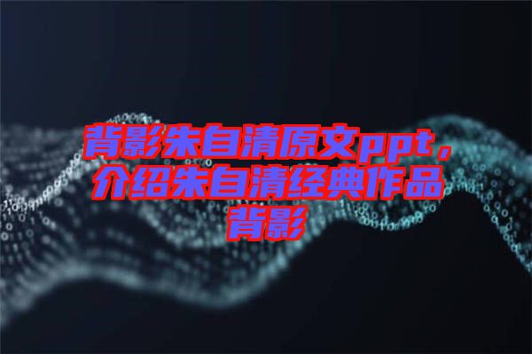 背影朱自清原文ppt，介紹朱自清經(jīng)典作品背影