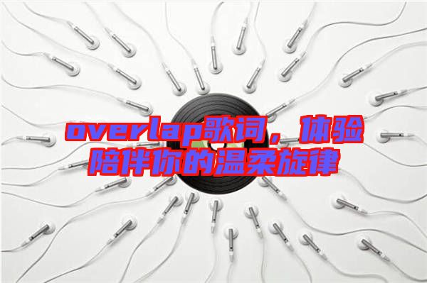 overlap歌詞，體驗(yàn)陪伴你的溫柔旋律