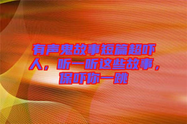 有聲鬼故事短篇超嚇人，聽一聽這些故事，保嚇你一跳
