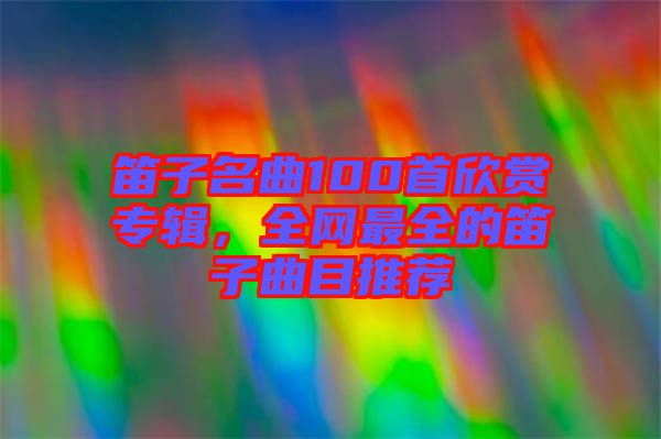 笛子名曲100首欣賞專輯，全網(wǎng)最全的笛子曲目推薦